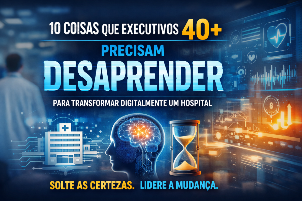 10 coisas que você precisa desaprender se tem mais de 40 anos e carrega a responsabilidade de transformar digitalmente um hospital